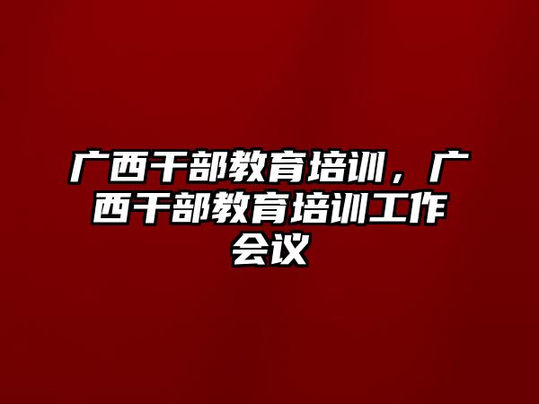 廣西干部教育培訓(xùn)，廣西干部教育培訓(xùn)工作會(huì)議