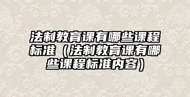 法制教育課有哪些課程標準（法制教育課有哪些課程標準內(nèi)容）