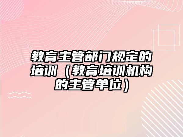 教育主管部門規(guī)定的培訓（教育培訓機構(gòu)的主管單位）