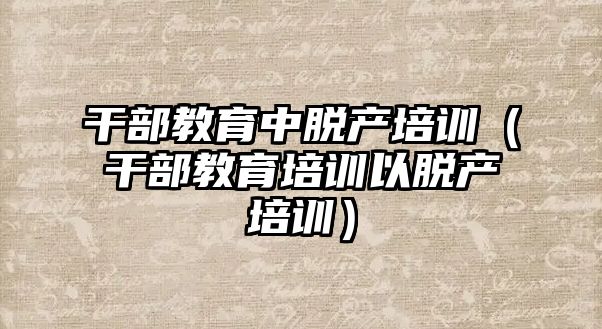 干部教育中脫產培訓（干部教育培訓以脫產培訓）