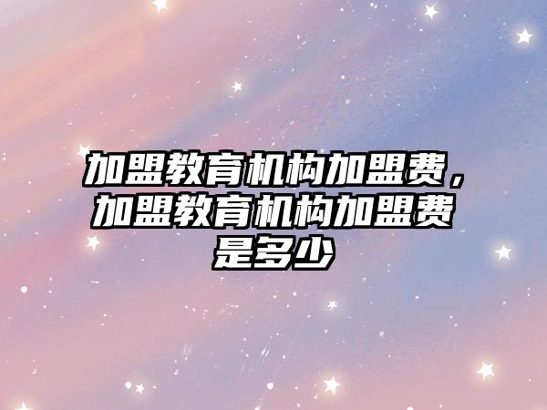 加盟教育機構(gòu)加盟費，加盟教育機構(gòu)加盟費是多少