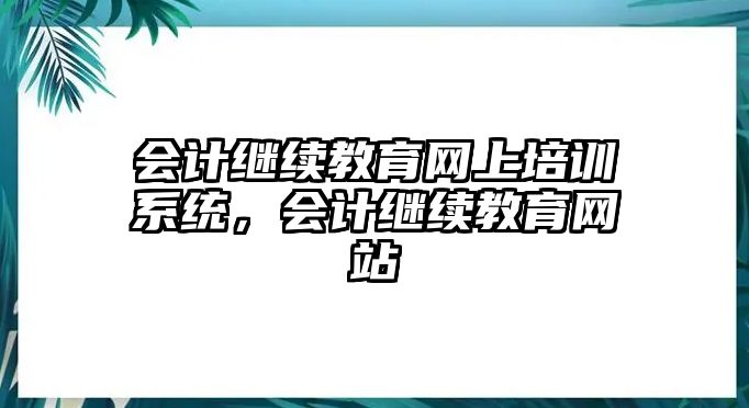 會計繼續(xù)教育網(wǎng)上培訓(xùn)系統(tǒng)，會計繼續(xù)教育網(wǎng)站