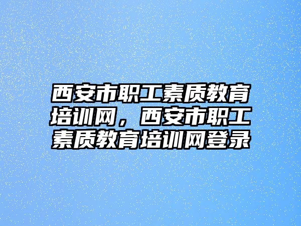 西安市職工素質教育培訓網，西安市職工素質教育培訓網登錄