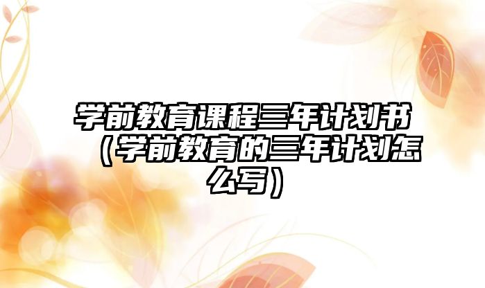 學(xué)前教育課程三年計(jì)劃書（學(xué)前教育的三年計(jì)劃怎么寫）