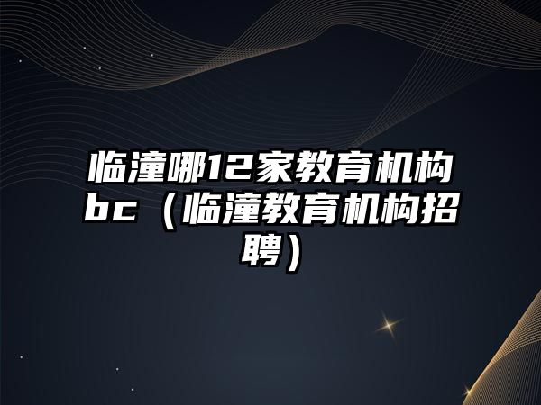 臨潼哪12家教育機構(gòu)bc（臨潼教育機構(gòu)招聘）