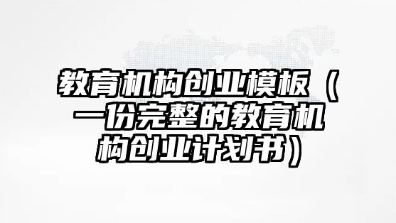 教育機(jī)構(gòu)創(chuàng)業(yè)模板（一份完整的教育機(jī)構(gòu)創(chuàng)業(yè)計(jì)劃書(shū)）