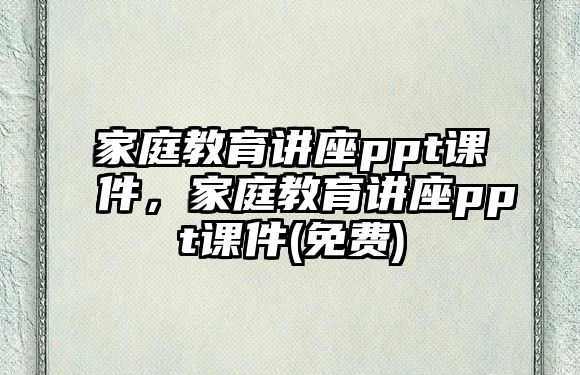 家庭教育講座ppt課件，家庭教育講座ppt課件(免費(fèi))