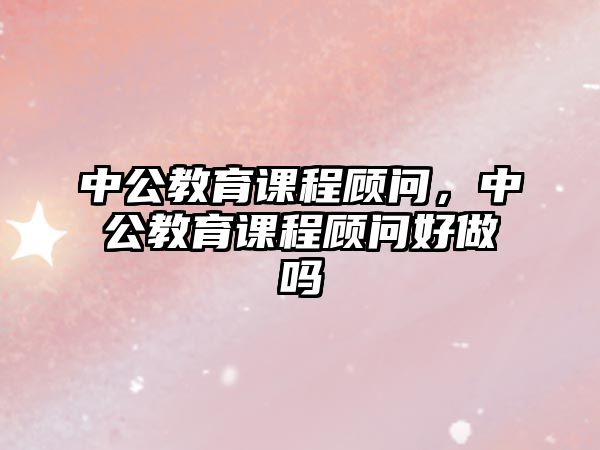 中公教育課程顧問，中公教育課程顧問好做嗎