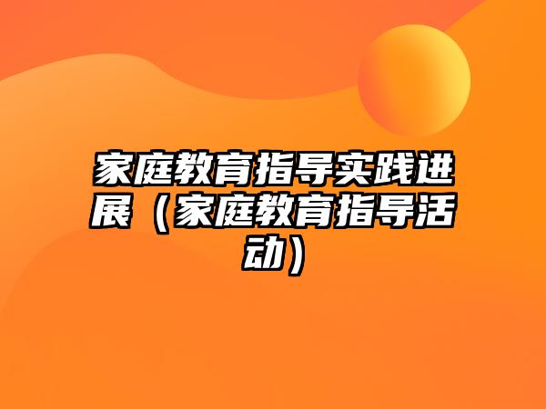 家庭教育指導(dǎo)實踐進展（家庭教育指導(dǎo)活動）