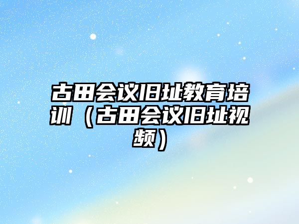 古田會(huì)議舊址教育培訓(xùn)（古田會(huì)議舊址視頻）