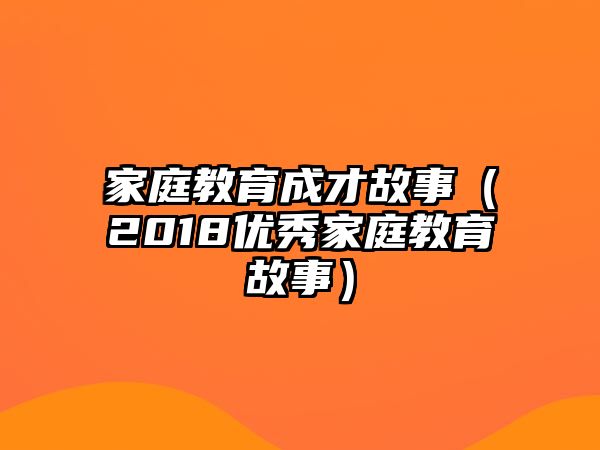 家庭教育成才故事（2018優(yōu)秀家庭教育故事）