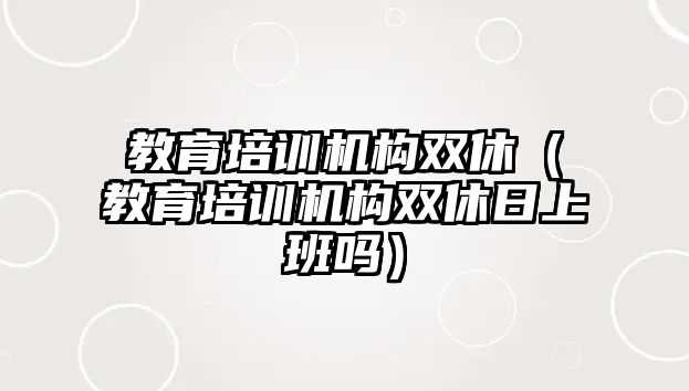 教育培訓機構雙休（教育培訓機構雙休日上班嗎）