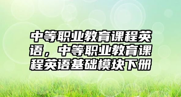 中等職業(yè)教育課程英語，中等職業(yè)教育課程英語基礎(chǔ)模塊下冊