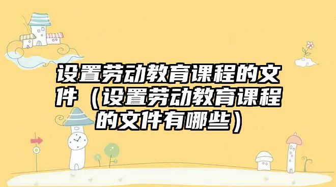 設(shè)置勞動教育課程的文件（設(shè)置勞動教育課程的文件有哪些）