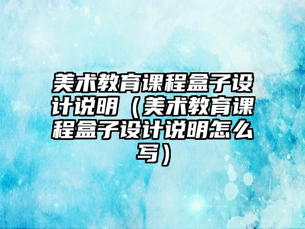 美術(shù)教育課程盒子設(shè)計(jì)說明（美術(shù)教育課程盒子設(shè)計(jì)說明怎么寫）