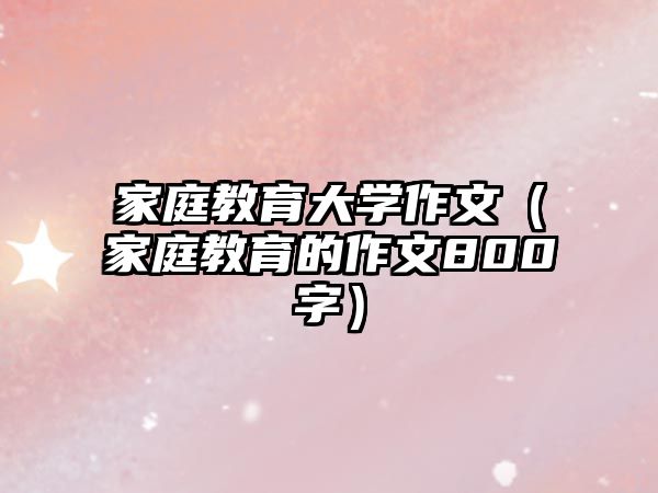 家庭教育大學(xué)作文（家庭教育的作文800字）