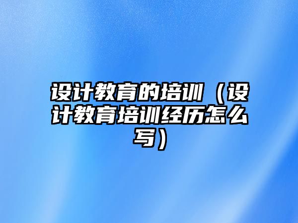 設(shè)計(jì)教育的培訓(xùn)（設(shè)計(jì)教育培訓(xùn)經(jīng)歷怎么寫）