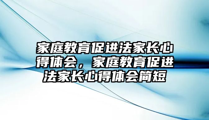 家庭教育促進(jìn)法家長心得體會，家庭教育促進(jìn)法家長心得體會簡短