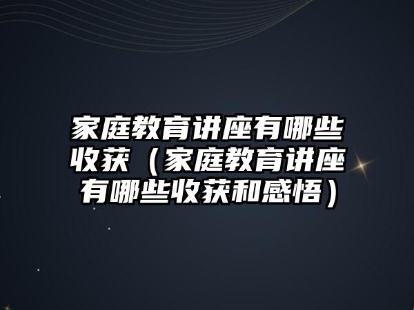 家庭教育講座有哪些收獲（家庭教育講座有哪些收獲和感悟）