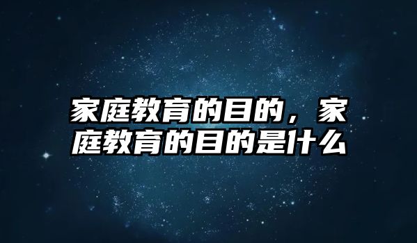 家庭教育的目的，家庭教育的目的是什么