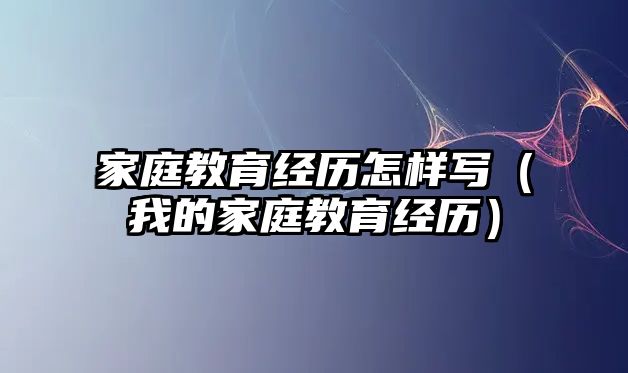 家庭教育經(jīng)歷怎樣寫（我的家庭教育經(jīng)歷）