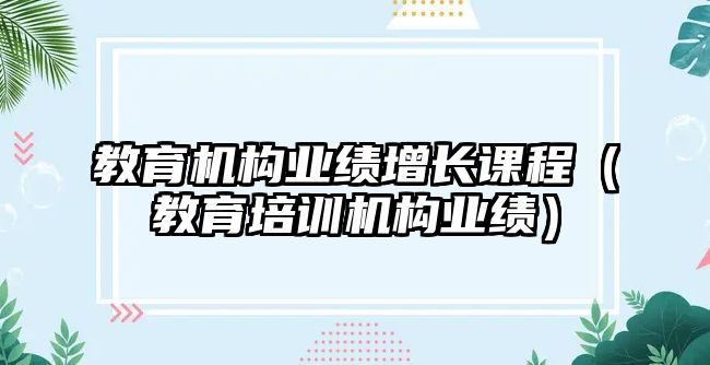 教育機構(gòu)業(yè)績增長課程（教育培訓(xùn)機構(gòu)業(yè)績）