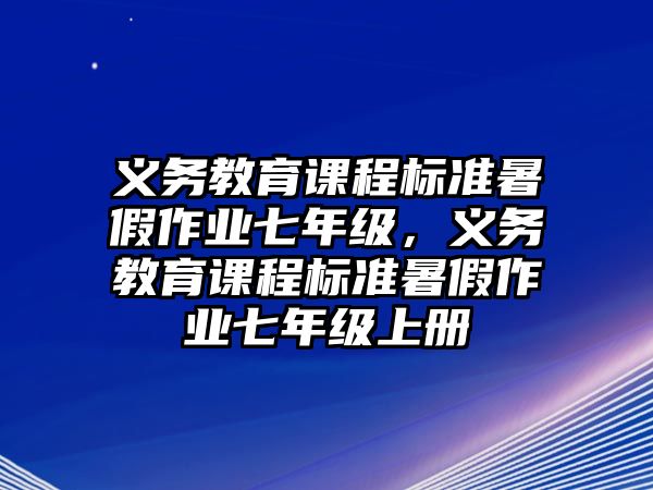 義務(wù)教育課程標(biāo)準(zhǔn)暑假作業(yè)七年級，義務(wù)教育課程標(biāo)準(zhǔn)暑假作業(yè)七年級上冊