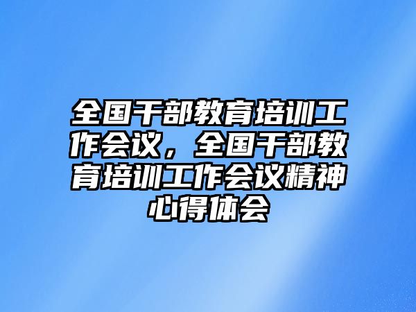 全國干部教育培訓工作會議，全國干部教育培訓工作會議精神心得體會