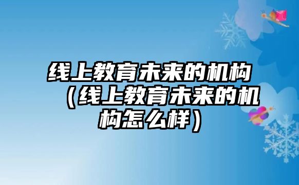 線上教育未來的機(jī)構(gòu)（線上教育未來的機(jī)構(gòu)怎么樣）