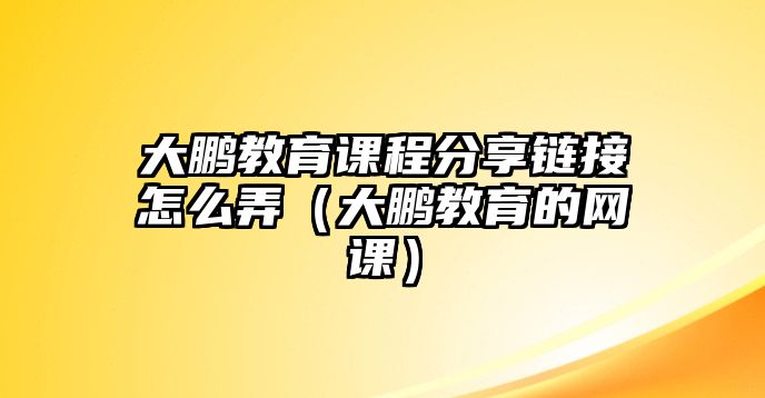 大鵬教育課程分享鏈接怎么弄（大鵬教育的網課）