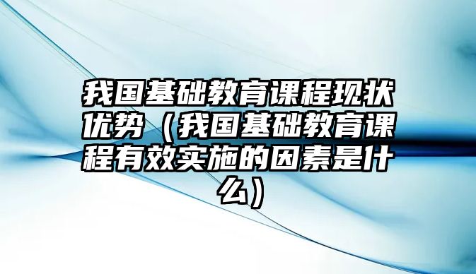 我國基礎(chǔ)教育課程現(xiàn)狀優(yōu)勢（我國基礎(chǔ)教育課程有效實施的因素是什么）