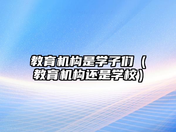 教育機(jī)構(gòu)是學(xué)子們（教育機(jī)構(gòu)還是學(xué)校）