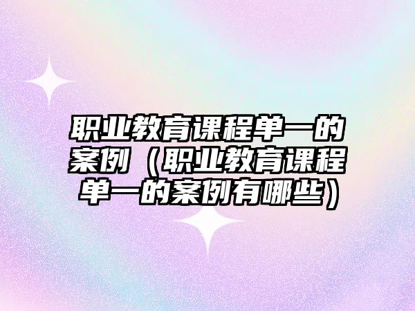 職業(yè)教育課程單一的案例（職業(yè)教育課程單一的案例有哪些）