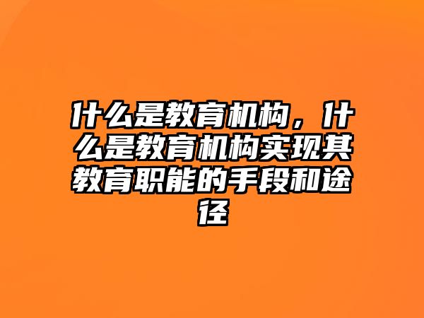 什么是教育機構，什么是教育機構實現(xiàn)其教育職能的手段和途徑