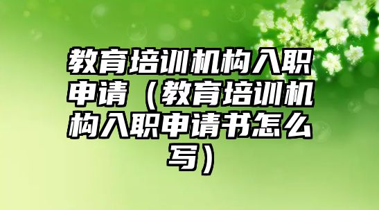 教育培訓(xùn)機構(gòu)入職申請（教育培訓(xùn)機構(gòu)入職申請書怎么寫）