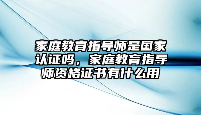 家庭教育指導(dǎo)師是國(guó)家認(rèn)證嗎，家庭教育指導(dǎo)師資格證書(shū)有什么用