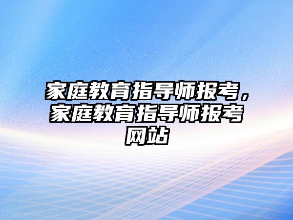 家庭教育指導師報考，家庭教育指導師報考網(wǎng)站