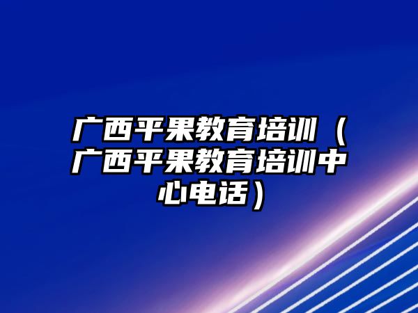 廣西平果教育培訓（廣西平果教育培訓中心電話）