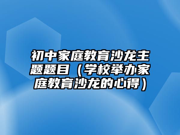 初中家庭教育沙龍主題題目（學校舉辦家庭教育沙龍的心得）