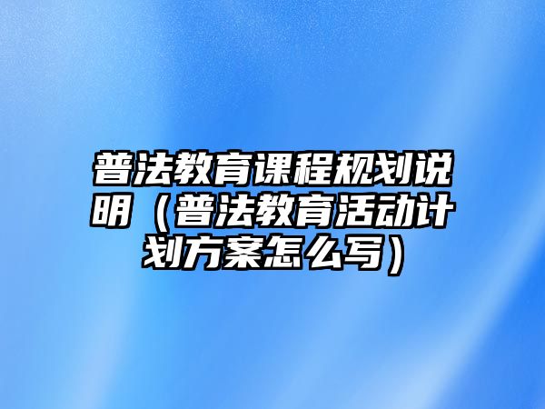 普法教育課程規(guī)劃說明（普法教育活動計劃方案怎么寫）