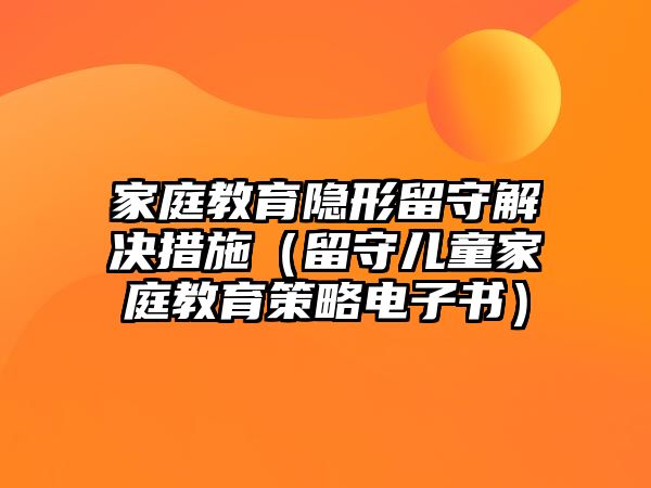 家庭教育隱形留守解決措施（留守兒童家庭教育策略電子書）