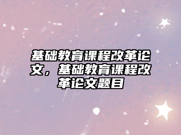 基礎(chǔ)教育課程改革論文，基礎(chǔ)教育課程改革論文題目