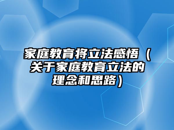 家庭教育將立法感悟（關(guān)于家庭教育立法的理念和思路）