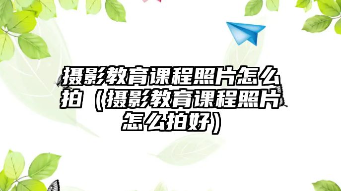 攝影教育課程照片怎么拍（攝影教育課程照片怎么拍好）