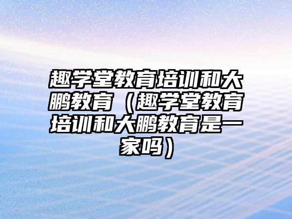 趣學堂教育培訓和大鵬教育（趣學堂教育培訓和大鵬教育是一家嗎）