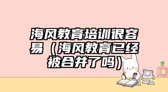 海風教育培訓很容易（海風教育已經(jīng)被合并了嗎）