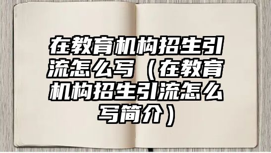 在教育機(jī)構(gòu)招生引流怎么寫(xiě)（在教育機(jī)構(gòu)招生引流怎么寫(xiě)簡(jiǎn)介）