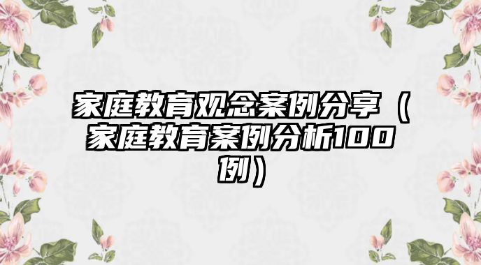 家庭教育觀念案例分享（家庭教育案例分析100例）