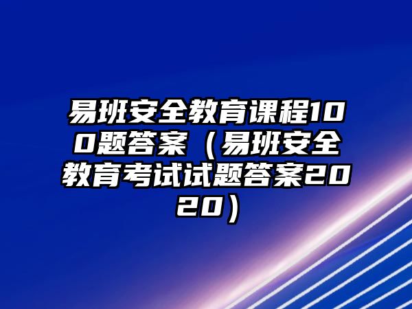 易班安全教育課程100題答案（易班安全教育考試試題答案2020）