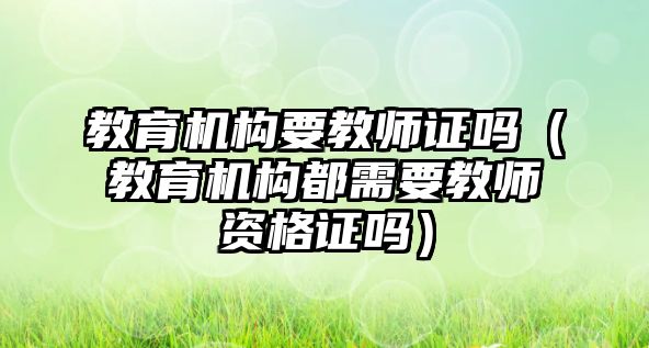 教育機構(gòu)要教師證嗎（教育機構(gòu)都需要教師資格證嗎）